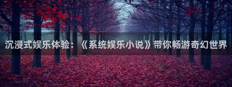 华润娱乐注册链接：沉浸式娱乐体验：《系统娱乐小说》带你畅游奇幻世界