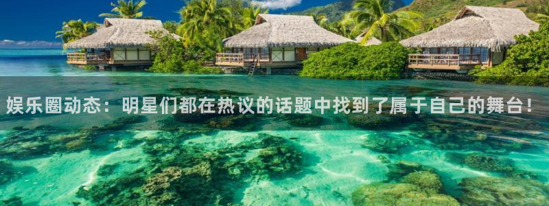 华润娱乐注册链接：娱乐圈动态：明星们都在热议的话题中找到了属于自己的舞台！