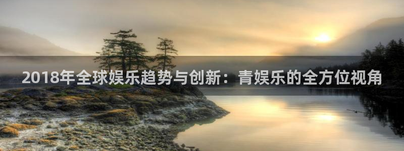华润娱乐注册链接：2018年全球娱乐趋势与创新：青娱乐的全方位视角