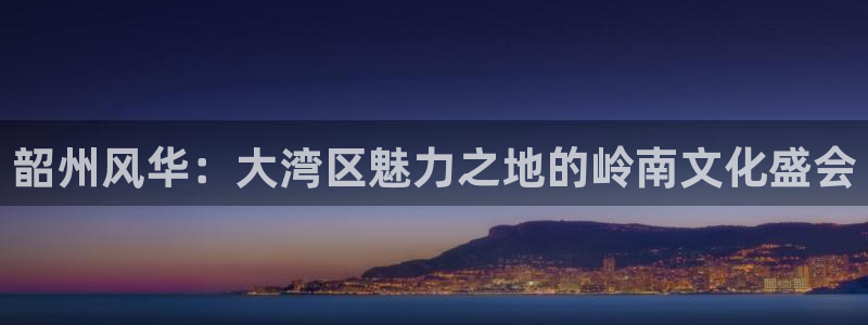 华润娱乐注册链接：韶州风华：大湾区魅力之地的岭南文化盛会