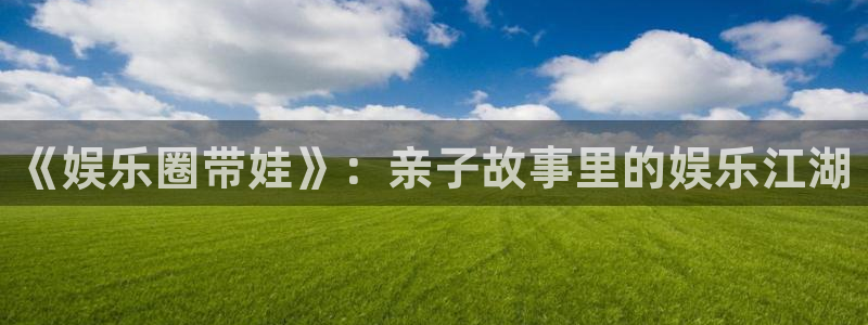 华润娱乐注册链接：《娱乐圈带娃》：亲子故事里的娱乐江湖