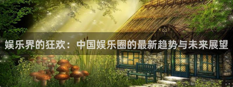 华润娱乐注册链接：娱乐界的狂欢：中国娱乐圈的最新趋势与未来展望