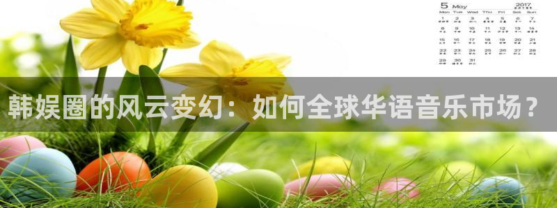 华润娱乐官方网站入口：韩娱圈的风云变幻：如何全球华语音乐市场？