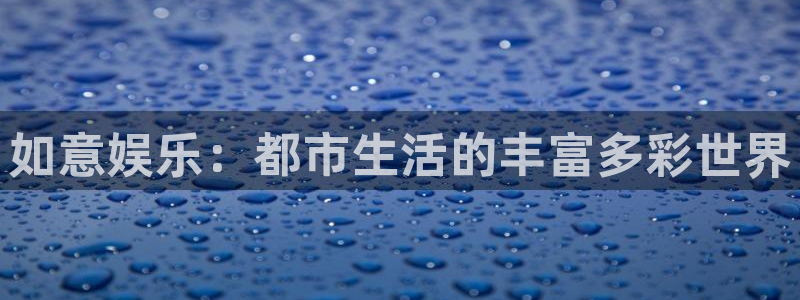 华润娱乐官方网站入口：如意娱乐：都市生活的丰富多彩世界