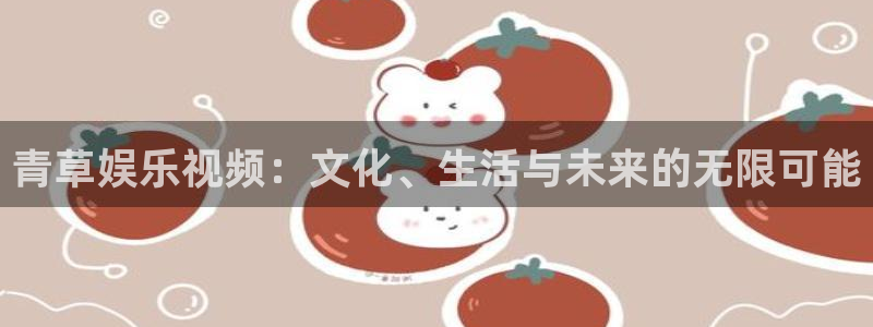 华润娱乐注册链接：青草娱乐视频：文化、生活与未来的无限可能