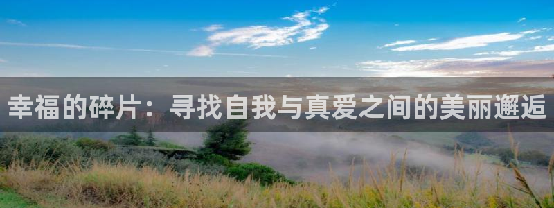 华润娱乐官方网站入口：幸福的碎片：寻找自我与真爱之间的美丽邂逅