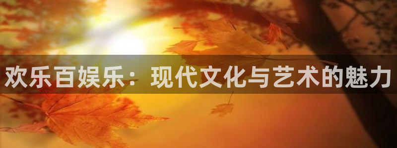 华润娱乐官方网站入口：欢乐百娱乐：现代文化与艺术的魅力