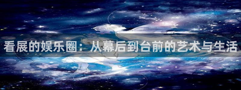 华润娱乐官方网站入口：看展的娱乐圈：从幕后到台前的艺术与生活